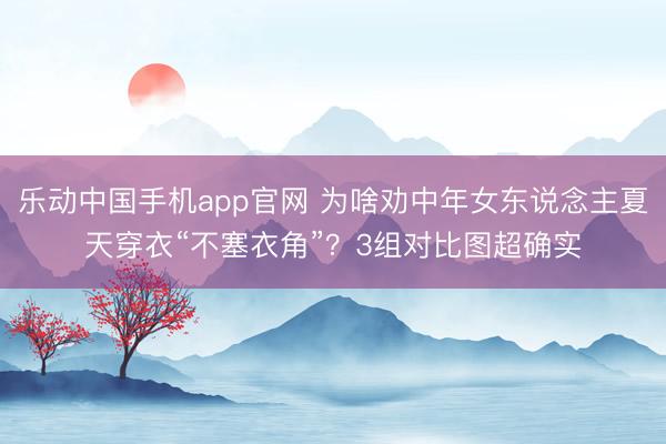 乐动中国手机app官网 为啥劝中年女东说念主夏天穿衣“不塞衣角”?3组对比图超确实