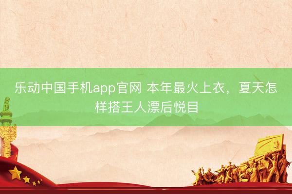 乐动中国手机app官网 本年最火上衣，夏天怎样搭王人漂后悦目