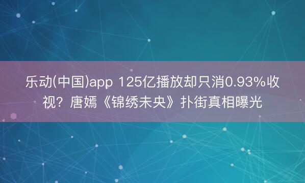 乐动(中国)app 125亿播放却只消0.93%收视？唐嫣《锦绣未央》扑街真相曝光
