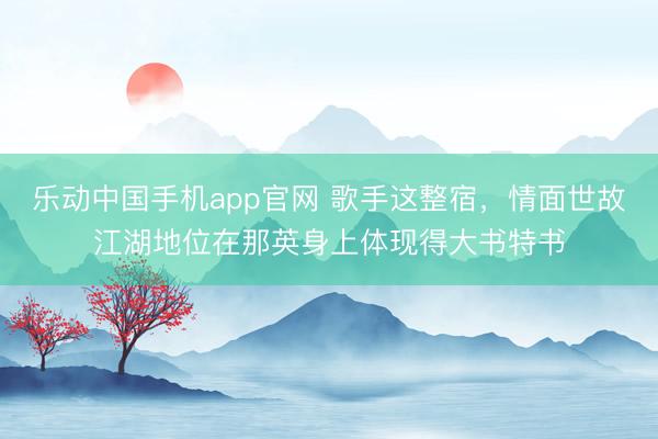 乐动中国手机app官网 歌手这整宿，情面世故江湖地位在那英身上体现得大书特书