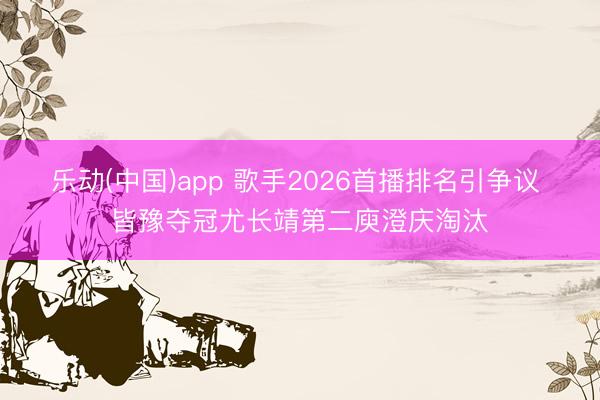 乐动(中国)app 歌手2026首播排名引争议 皆豫夺冠尤长靖第二庾澄庆淘汰