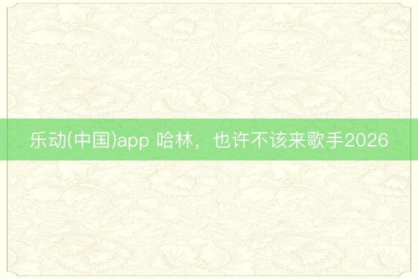乐动(中国)app 哈林，也许不该来歌手2026