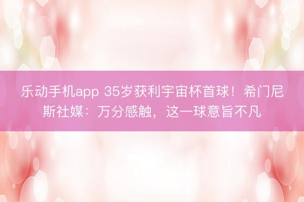 乐动手机app 35岁获利宇宙杯首球！希门尼斯社媒：万分感触，这一球意旨不凡
