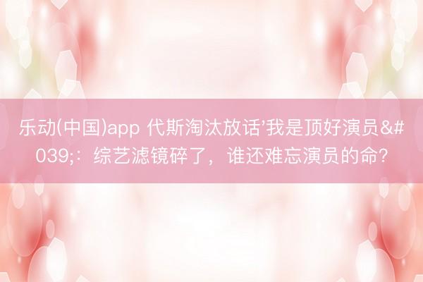 乐动(中国)app 代斯淘汰放话'我是顶好演员'：综艺滤镜碎了，谁还难忘演员的命？