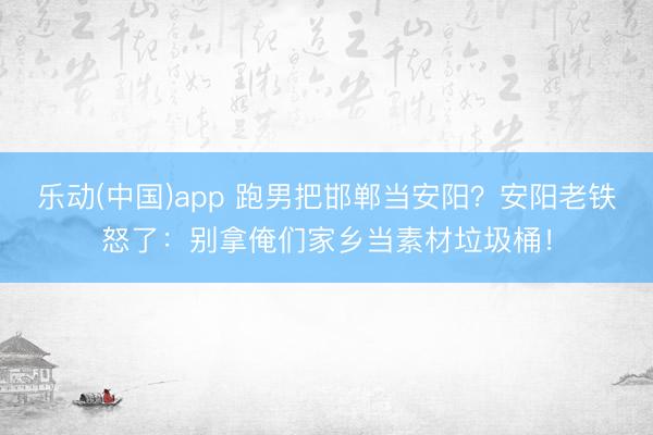 乐动(中国)app 跑男把邯郸当安阳？安阳老铁怒了：别拿俺们家乡当素材垃圾桶！