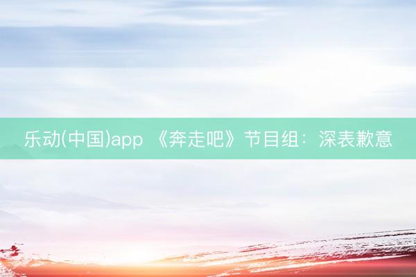 乐动(中国)app 《奔走吧》节目组:深表歉意