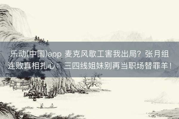 乐动(中国)app 麦克风歇工害我出局？张月组连败真相扎心：三四线姐妹别再当职场替罪羊！