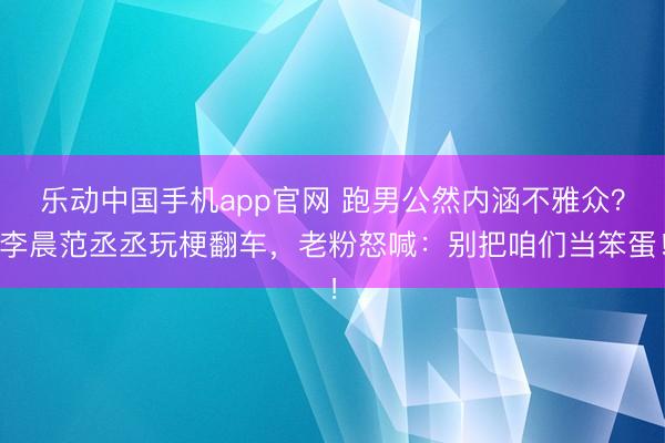 乐动中国手机app官网 跑男公然内涵不雅众？李晨范丞丞玩梗翻车，老粉怒喊：别把咱们当笨蛋！