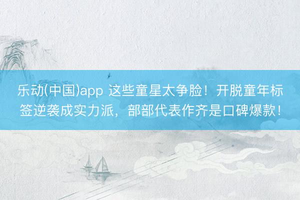 乐动(中国)app 这些童星太争脸!开脱童年标签逆袭成实力派,部部代表作齐是口碑爆款!