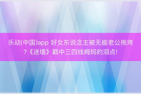 乐动(中国)app 好女东说念主被无能老公拖垮?《迷墙》戳中三四线姆妈的泪点!