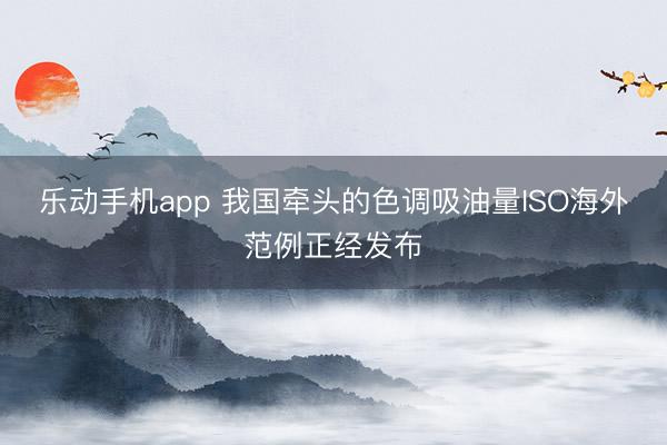 乐动手机app 我国牵头的色调吸油量ISO海外范例正经发布