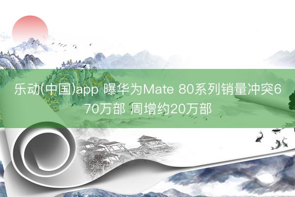 乐动(中国)app 曝华为Mate 80系列销量冲突670万部 周增约20万部