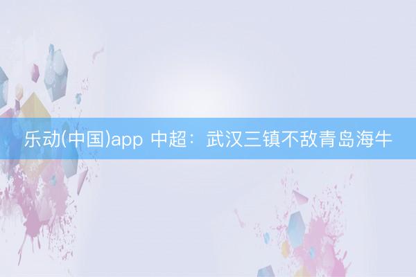 乐动(中国)app 中超：武汉三镇不敌青岛海牛