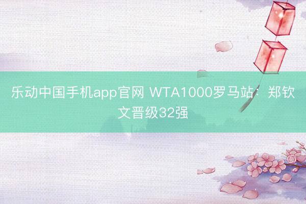 乐动中国手机app官网 WTA1000罗马站：郑钦文晋级32强