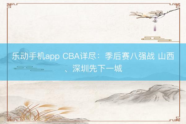 乐动手机app CBA详尽：季后赛八强战 山西、深圳先下一城