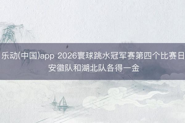 乐动(中国)app 2026寰球跳水冠军赛第四个比赛日 安徽队和湖北队各得一金