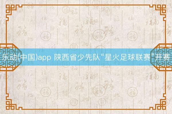 乐动(中国)app 陕西省少先队“星火足球联赛”开赛