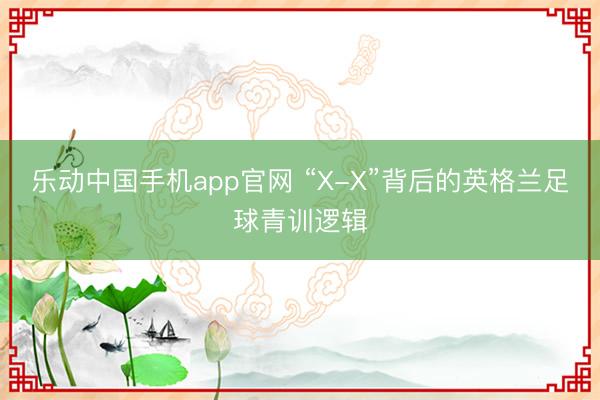 乐动中国手机app官网 “X-X”背后的英格兰足球青训逻辑