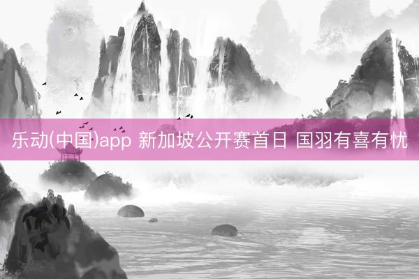 乐动(中国)app 新加坡公开赛首日 国羽有喜有忧
