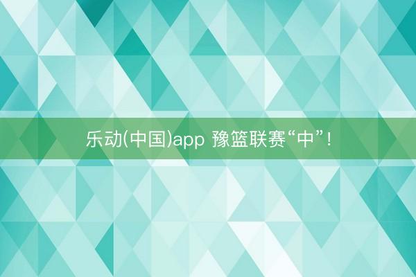 乐动(中国)app 豫篮联赛“中”！