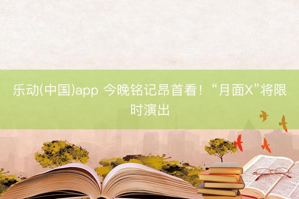 乐动(中国)app 今晚铭记昂首看！“月面X”将限时演出