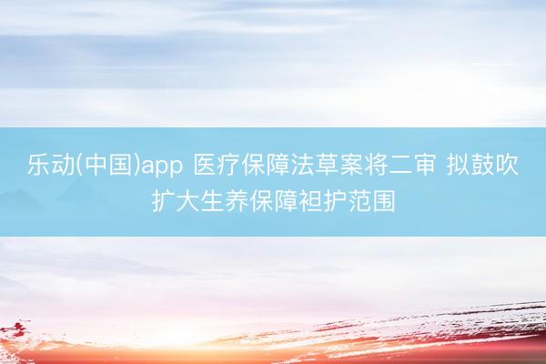 乐动(中国)app 医疗保障法草案将二审 拟鼓吹扩大生养保障袒护范围