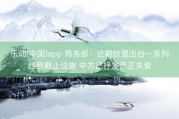 乐动(中国)app 商务部：近期欧盟出台一系列经贸截止设施 中方已抒发严正关爱