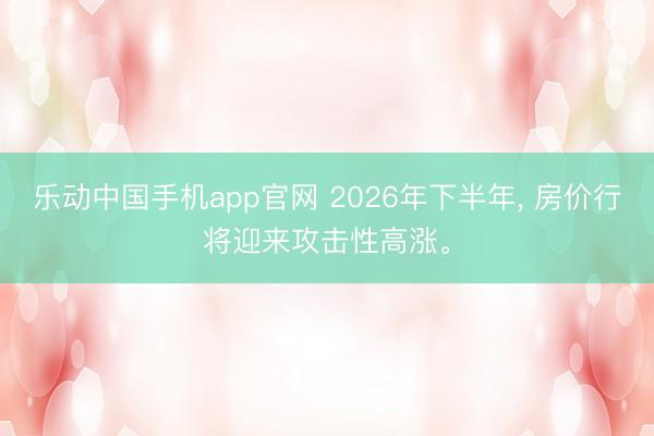 乐动中国手机app官网 2026年下半年， 房价行将迎来攻击性高涨。