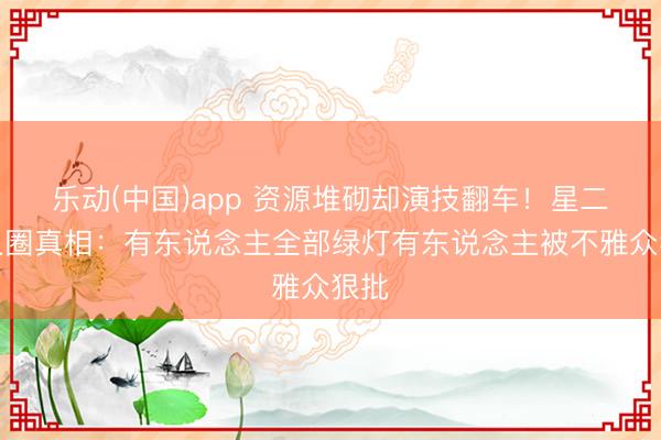 乐动(中国)app 资源堆砌却演技翻车！星二代入圈真相：有东说念主全部绿灯有东说念主被不雅众狠批