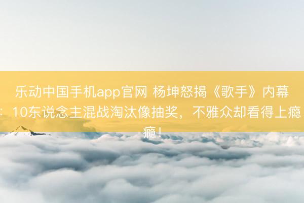 乐动中国手机app官网 杨坤怒揭《歌手》内幕：10东说念主混战淘汰像抽奖，不雅众却看得上瘾！