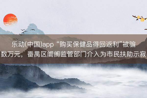 乐动(中国)app “购买保健品得回返利”被骗数万元，番禺区阛阓监管部门介入为市民扶助示寂
