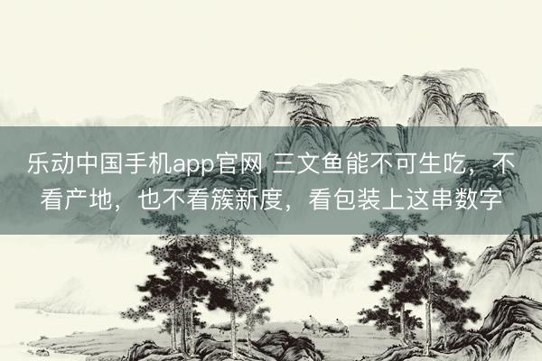 乐动中国手机app官网 三文鱼能不可生吃，不看产地，也不看簇新度，看包装上这串数字