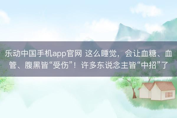 乐动中国手机app官网 这么睡觉，会让血糖、血管、腹黑皆“受伤”！许多东说念主皆“中招”了