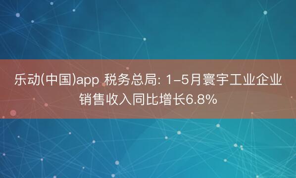 乐动(中国)app 税务总局: 1-5月寰宇工业企业销售收入同比增长6.8%