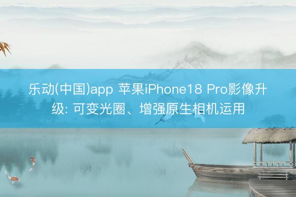 乐动(中国)app 苹果iPhone18 Pro影像升级: 可变光圈、增强原生相机运用