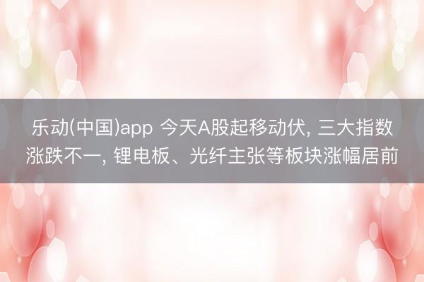 乐动(中国)app 今天A股起移动伏， 三大指数涨跌不一， 锂电板、光纤主张等板块涨幅居前