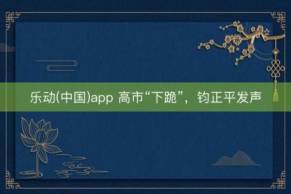 乐动(中国)app 高市“下跪”，钧正平发声