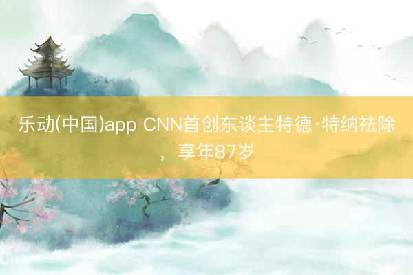 乐动(中国)app CNN首创东谈主特德·特纳祛除，享年87岁