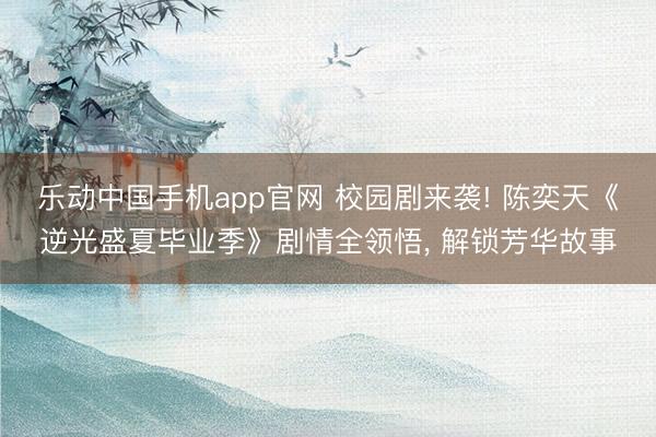 乐动中国手机app官网 校园剧来袭! 陈奕天《逆光盛夏毕业季》剧情全领悟， 解锁芳华故事