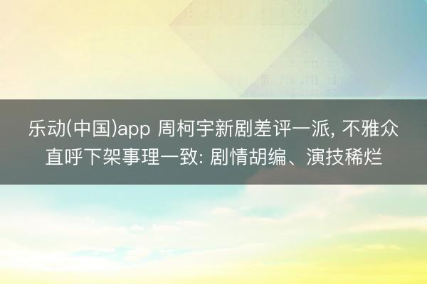 乐动(中国)app 周柯宇新剧差评一派, 不雅众直呼下架事理一致: 剧情胡编、演技稀烂