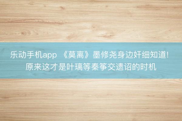 乐动手机app 《莫离》墨修尧身边奸细知道! 原来这才是叶璃等秦筝交遗诏的时机