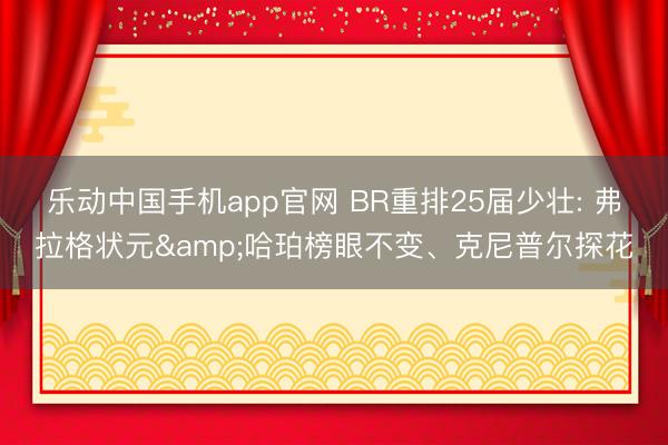 乐动中国手机app官网 BR重排25届少壮: 弗拉格状元&哈珀榜眼不变、克尼普尔探花