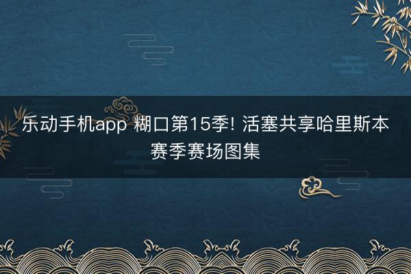 乐动手机app 糊口第15季! 活塞共享哈里斯本赛季赛场图集
