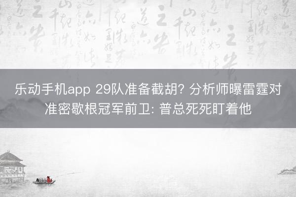 乐动手机app 29队准备截胡? 分析师曝雷霆对准密歇根冠军前卫: 普总死死盯着他