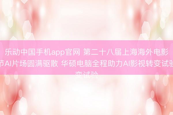 乐动中国手机app官网 第二十八届上海海外电影节AI片场圆满驱散 华硕电脑全程助力AI影视转变试验