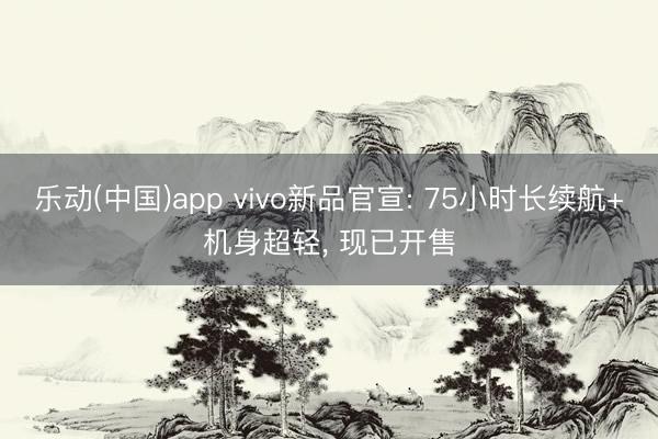 乐动(中国)app vivo新品官宣: 75小时长续航+机身超轻， 现已开售