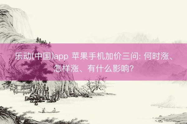 乐动(中国)app 苹果手机加价三问: 何时涨、怎样涨、有什么影响?