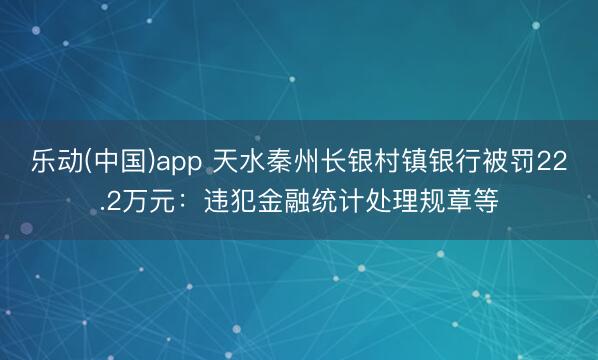 乐动(中国)app 天水秦州长银村镇银行被罚22.2万元:违犯金融统计处理规章等