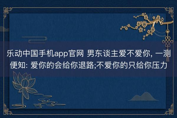 乐动中国手机app官网 男东谈主爱不爱你， 一测便知: 爱你的会给你退路;不爱你的只给你压力