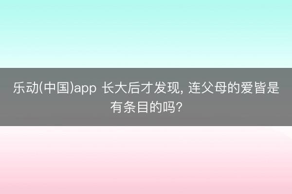 乐动(中国)app 长大后才发现， 连父母的爱皆是有条目的吗?